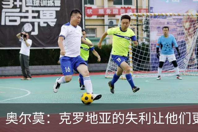 奥尔莫：克罗地亚的失利让他们更具威胁，我们不会掉以轻心